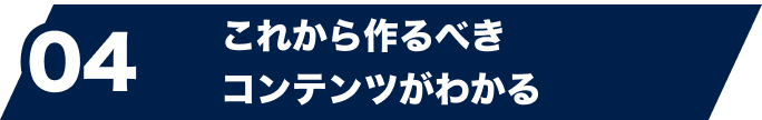 04 これから作るべきコンテンツがわかる