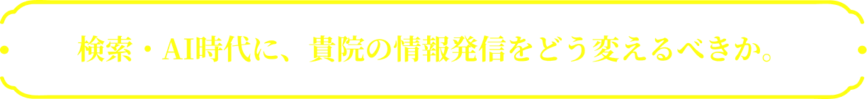 検索・AI時代に、貴院の情報発信をどう変えるべきか。