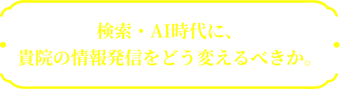 検索・AI時代に、貴院の情報発信をどう変えるべきか。