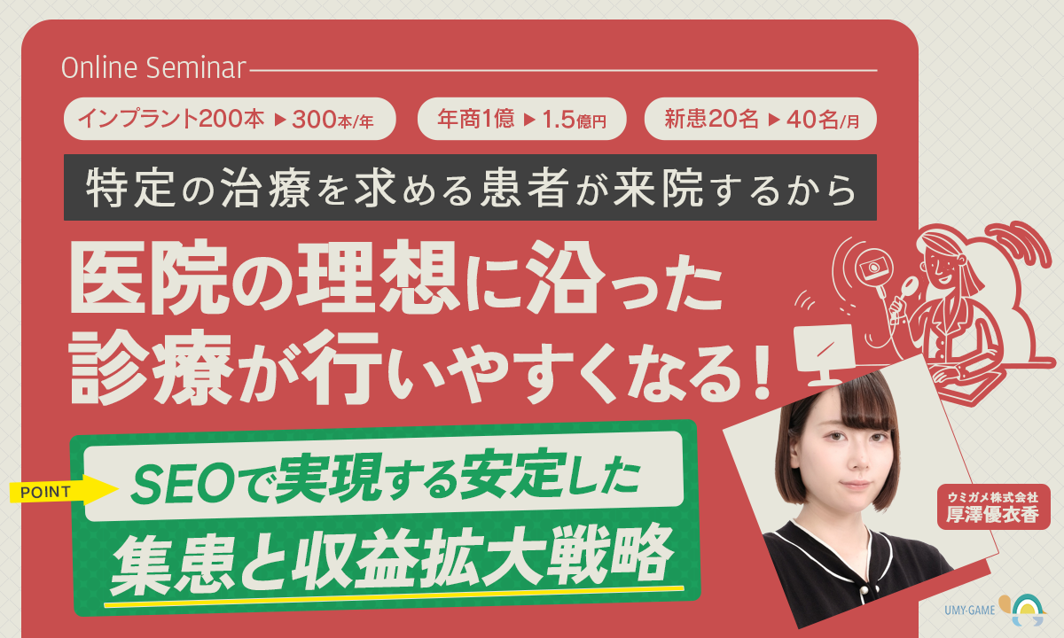 インプラント200本→300本/年　年商1億→1.5億円　新患20名→40名/月特定の治療を求める患者が来院するから医院の理想に沿った診療が行いやすくなるSEOで実現する安定した集患と収益拡大戦略