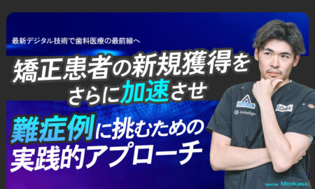 最新デジタル技術で歯科医療の最前線へ！矯正患者の新規獲得をさらに加速させ難症例に挑むための実践的アプローチ！